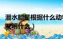 潜水艇是根据什么动物发明的（根据什么动物发明什么）