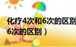 化疗4次和6次的区别你了解多少（化疗4次和6次的区别）