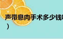 声带息肉手术多少钱呢（声带息肉手术多少钱）