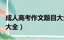 成人高考作文题目大全集（成人高考作文题目大全）