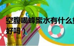 空腹喝蜂蜜水有什么好处（早晨空腹喝蜂蜜水好吗）