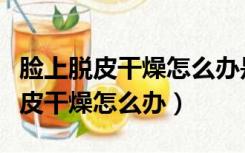 脸上脱皮干燥怎么办是缺什么维生素（脸上脱皮干燥怎么办）