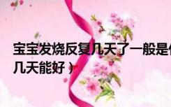 宝宝发烧反复几天了一般是什么情况引起的（宝宝发烧反复几天能好）