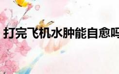 打完飞机水肿能自愈吗（身体水肿怎么消除）