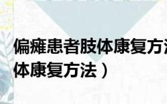 偏瘫患者肢体康复方法训练手法（偏瘫患者肢体康复方法）