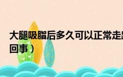 大腿吸脂后多久可以正常走路（走路大腿根部筋疼痛是怎么回事）