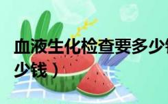 血液生化检查要多少钱（血液生化全套检查多少钱）