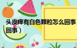 头皮痒有白色颗粒怎么回事（头皮上有白色的小颗粒是怎么回事）