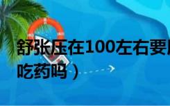 舒张压在100左右要用药吗（舒张压100需要吃药吗）