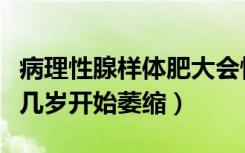 病理性腺样体肥大会慢慢萎缩吗（腺样体肥大几岁开始萎缩）