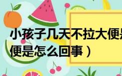 小孩子几天不拉大便是什么原因（婴儿不拉大便是怎么回事）