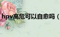 hpv高危可以自愈吗（HPV高危可以自愈吗）