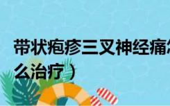 带状疱疹三叉神经痛怎么治疗（三叉神经痛怎么治疗）