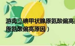游离三碘甲状腺原氨酸偏高是什么导致的（游离三碘甲状腺原氨酸偏高原因）