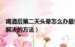 喝酒后第二天头晕怎么办最快最有效（喝酒第二天头晕快速解决的方法）