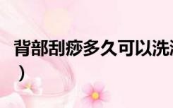 背部刮痧多久可以洗澡（背部刮痧多久刮一次）
