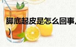 脚底起皮是怎么回事儿（脚底起皮是怎么回事）