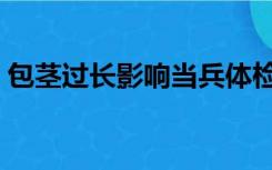 包茎过长影响当兵体检吗（包茎过长的影响）