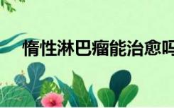 惰性淋巴瘤能治愈吗（淋巴瘤能治愈吗）
