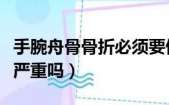 手腕舟骨骨折必须要做手术吗（手腕舟骨骨折严重吗）