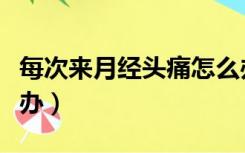 每次来月经头痛怎么办（每次来月经头疼怎么办）