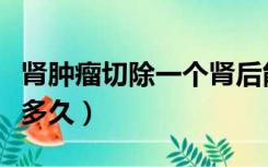 肾肿瘤切除一个肾后能活多久（肾切除后能活多久）