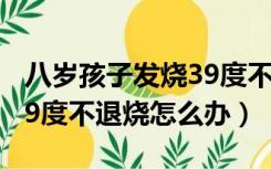 八岁孩子发烧39度不退烧怎么办（孩子发烧39度不退烧怎么办）
