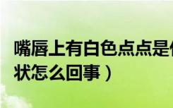嘴唇上有白色点点是什么（嘴唇上有白点颗粒状怎么回事）