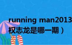 running man2013权志龙（running man权志龙是哪一期）