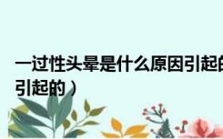 一过性头晕是什么原因引起的 男性（一过性头晕是什么原因引起的）