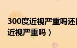 300度近视严重吗还用天天戴眼镜吗（300度近视严重吗）