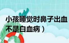 小孩睡觉时鼻子出血（孩子睡觉时鼻子出血是不是白血病）