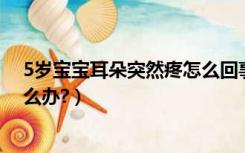 5岁宝宝耳朵突然疼怎么回事（5岁宝宝突然一侧耳朵疼,怎么办?）