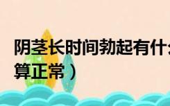 阴茎长时间勃起有什么危害（男勃起多长时间算正常）