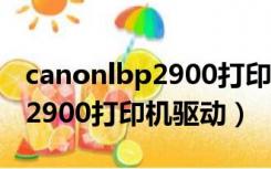 canonlbp2900打印机驱动下载（canonlbp2900打印机驱动）