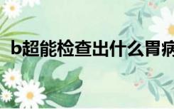 b超能检查出什么胃病（b超能检查出什么）
