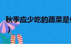 秋季应少吃的蔬菜是什么菜（秋季养肺吃什么）