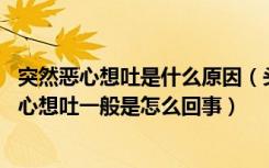 突然恶心想吐是什么原因（头痛恶心想吐一般的原因 头痛恶心想吐一般是怎么回事）