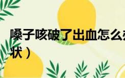 嗓子咳破了出血怎么办（嗓子咳出血是什么症状）