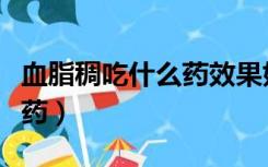 血脂稠吃什么药效果好得最快（血脂稠吃什么药）