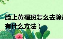 脸上黄褐斑怎么去除最有效（去除脸上黄褐斑有什么方法）
