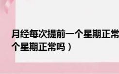 月经每次提前一个星期正常吗量少正常?（月经每次提前一个星期正常吗）