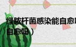 绿脓杆菌感染能自愈吗女性（绿脓杆菌感染能自愈吗）