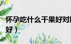 怀孕吃什么干果好对胎儿好（怀孕吃什么干果好）