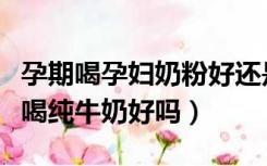 孕期喝孕妇奶粉好还是喝纯牛奶好（孕妇睡前喝纯牛奶好吗）
