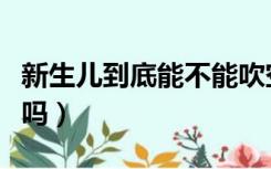 新生儿到底能不能吹空调（新生儿吹空调可以吗）