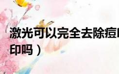激光可以完全去除痘印吗（激光能一次性去痘印吗）