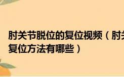 肘关节脱位的复位视频（肘关节脱位如何复位 肘关节脱位的复位方法有哪些）