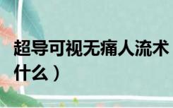 超导可视无痛人流术（可视微管无痛人流术是什么）