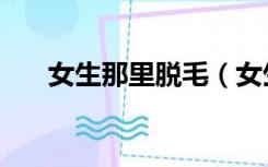 女生那里脱毛（女生私处脱毛的方法）